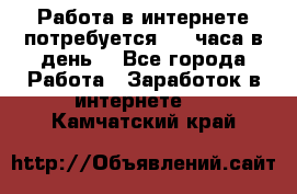 Работа в интернете,потребуется 2-3 часа в день! - Все города Работа » Заработок в интернете   . Камчатский край